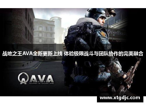 战地之王AVA全新更新上线 体验极限战斗与团队协作的完美融合